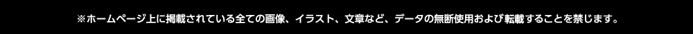 ※ホームページ上に掲載されている全ての画像、イラスト、文章など、データの無断使用および転載することを禁じます。