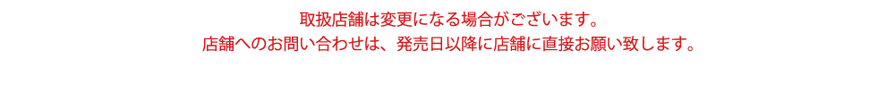 取り扱い店舗は変更になる場合がございます。店舗へのお問い合わせは、発売日以降に店舗に直接お願いします。